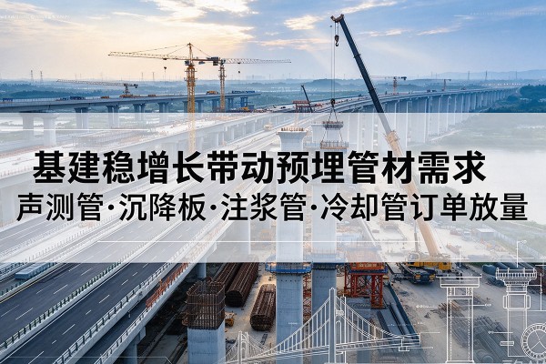 新疆基建稳增长带动预埋监测管材需求,声测管、沉降板、注浆管订单持续放量